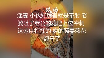 淫妻 小伙好厉害就是不射 老婆吐了老公的鸡吧上位冲刺 这速度杠杠的 爽的骚妻菊花都开了