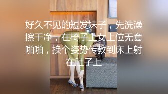 好久不见的短发妹子，先洗澡擦干净，在椅子上女上位无套啪啪，换个姿势传教到床上射在肚子上