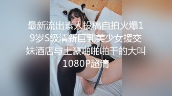 最新流出素人投稿自拍火爆19岁S级清新巨乳美少女援交妹酒店与土豪啪啪啪干的大叫1080P超清