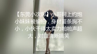 【东莞小次郎】小哥网上约炮小妹妹被偷拍，身材苗条胸不小，小伙干得太卖力啪啪声超大，对白清晰搞笑