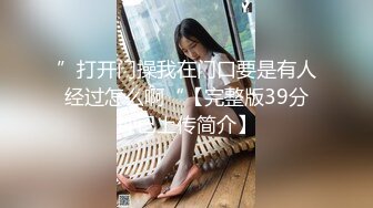 ”打开门操我在门口要是有人经过怎么啊“【完整版39分钟已上传简介】