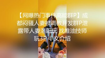 【网曝热门事件高能群P】成都闷骚人妻被调教开发群P泄露带人妻洛阳玩 找推油技师玩3P 中文介绍