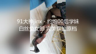 91大神jinx - 约炮00后学妹白丝兔女郎 完美露脸原档