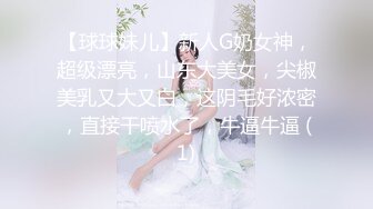 【球球妹儿】新人G奶女神，超级漂亮，山东大美女，尖椒美乳又大又白，这阴毛好浓密，直接干喷水了，牛逼牛逼 (1)