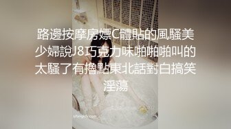 路邊按摩房嫖C體貼的風騷美少婦說J8巧克力味啪啪啪叫的太騷了有擼點東北話對白搞笑淫蕩