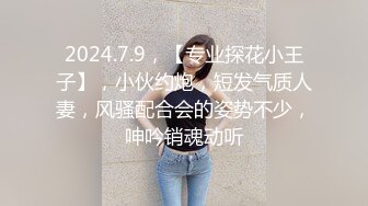 2024.7.9，【专业探花小王子】，小伙约炮，短发气质人妻，风骚配合会的姿势不少，呻吟销魂动听