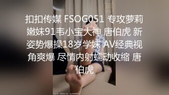 扣扣传媒 FSOG051 专攻萝莉嫩妹91韦小宝大神 唐伯虎 新姿势爆操18岁学妹 AV经典视角爽爆 尽情内射蠕动收缩 唐伯虎