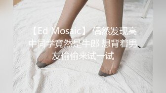 【Ed Mosaic】 偶然发现高中同学竟然是牛郎 想背着男友偷偷来试一试