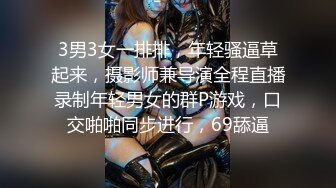 3男3女一排排，年轻骚逼草起来，摄影师兼导演全程直播录制年轻男女的群P游戏，口交啪啪同步进行，69舔逼