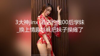 3大神jinx_酒店约炮00后学妹_换上情趣丝袜把妹子操瘫了