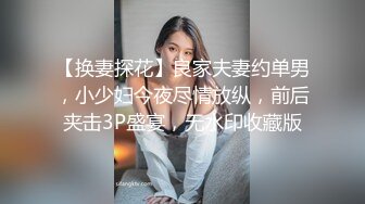 【换妻探花】良家夫妻约单男，小少妇今夜尽情放纵，前后夹击3P盛宴，无水印收藏版