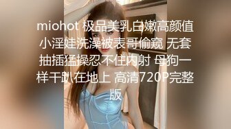 miohot 极品美乳白嫩高颜值小淫娃洗澡被表哥偷窥 无套抽插猛操忍不住内射 母狗一样干趴在地上 高清720P完整版