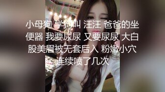 小母狗 学狗叫 汪汪 爸爸的坐便器 我要尿尿 又要尿尿 大白股美眉被无套后入 粉嫩小穴连续喷了几次