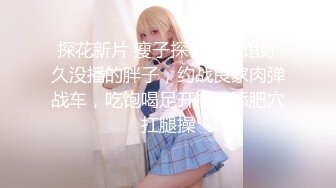 探花新片 瘦子探花梦幻馆好久没播的胖子，约战良家肉弹战车，吃饱喝足开操，舔肥穴扛腿操