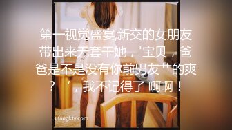 第一视觉盛宴,新交的女朋友带出来无套干她，'宝贝，爸爸是不是没有你前男友艹的爽？‘，我不记得了 啊啊！