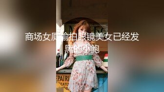 商场女厕偷拍眼镜美女已经发黑的小鲍