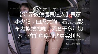 【91蒂教授泡良达人】良家小少妇，白虎大胸，看完电影车内撩拨啪啪，无套干多汁嫩穴，偷拍角度刁钻真实刺激