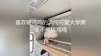 喜欢硬鸡鸡的清纯可爱大学美女不停舔鸡鸡