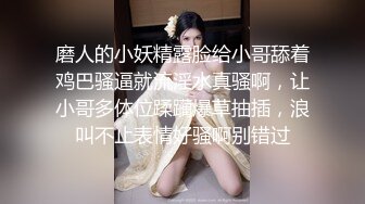 磨人的小妖精露脸给小哥舔着鸡巴骚逼就流淫水真骚啊，让小哥多体位蹂躏爆草抽插，浪叫不止表情好骚啊别错过