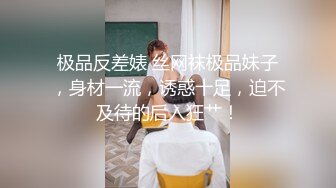 极品反差婊 丝网袜极品妹子，身材一流，诱惑十足，迫不及待的后入狂艹！