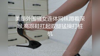 美腿外围骚女连体网袜蹲着深喉,高跟鞋扛起双腿猛操打桩机