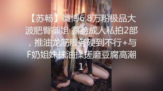 【苏畅】微博6.8万粉极品大波肥臀御姐 露脸成人私拍2部，推油龙筋服务硬到不行+与F奶姐妹抹油揉搓磨豆腐高潮1