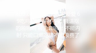 kcf9.com-小情侣在家爱爱 69吃鸡啪啪 身材不错 骚逼抠的啪啪响 被无套输出 不能内射 只能口爆吃精不能浪费了