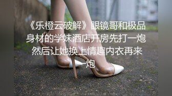 《乐橙云破解》眼镜哥和极品身材的学妹酒店开房先打一炮 然后让她换上情趣内衣再来一炮