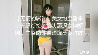 【无情的屌】，美女纷至沓来，无缝衔接，抬头舔逼女神娇喘，白皙肉体被蹂躏高潮阵阵