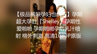 【极品稀缺孕妇也疯狂】孕期超大孕肚『Shelley』孕期性爱啪啪 孕期啪啪孕后乳汁喷射 格外刺激 高清1080P原版