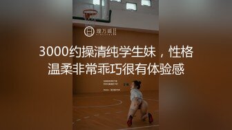 3000约操清纯学生妹，性格温柔非常乖巧很有体验感