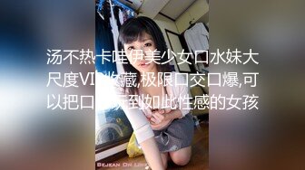 汤不热卡哇伊美少女口水妹大尺度VIP收藏,极限口交口爆,可以把口水玩到如此性感的女孩