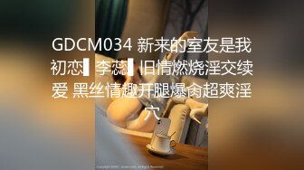 GDCM034 新来的室友是我初恋▌李蕊▌旧情燃烧淫交续爱 黑丝情趣开腿爆肏超爽淫穴