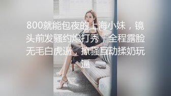 800就能包夜的上海小妹，镜头前发骚约炮打秀，全程露脸无毛白虎逼，撩骚互动揉奶玩逼