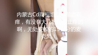 内蒙古Cd雨桐姐姐 - 前后都痒，有没有大几把给我止痒的啊，无处安放的19公分的麦克风！