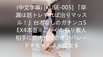 (中文字幕) [KUSE-005] 「早漏は筋トレすれば治りマッスル！」台本なしのガチンコSEX4本番※ごっくん有り素人相手に筋肉性技のオンパレード＃ちゃんよた痴女る