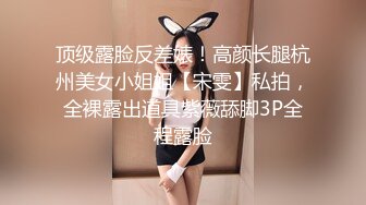 顶级露脸反差婊！高颜长腿杭州美女小姐姐【宋雯】私拍，全裸露出道具紫薇舔脚3P全程露脸