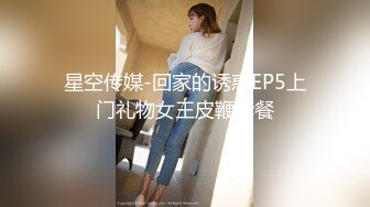 星空传媒-回家的诱惑EP5上门礼物女王皮鞭套餐