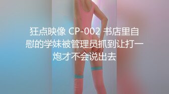 狂点映像 CP-002 书店里自慰的学妹被管理员抓到让打一炮才不会说出去