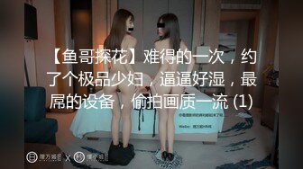 【鱼哥探花】难得的一次，约了个极品少妇，逼逼好湿，最屌的设备，偷拍画质一流 (1)