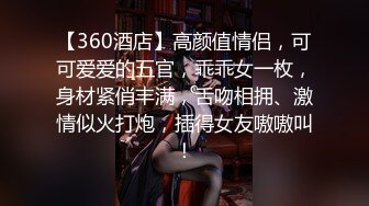 【360酒店】高颜值情侣，可可爱爱的五官，乖乖女一枚，身材紧俏丰满，舌吻相拥、激情似火打炮，插得女友嗷嗷叫！