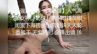 【强烈推荐一饱眼福】人气高颜女神『奶球』携保时捷车模闺蜜下海捞金①两姐妹天天轮番被干 无套内射 全裸出镜 (6)