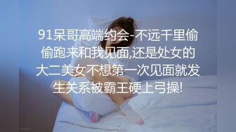 91呆哥高端约会-不远千里偷偷跑来和我见面,还是处女的大二美女不想第一次见面就发生关系被霸王硬上弓操!