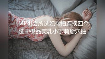 [MP4]会所选妃偷拍连换四个选中极品美乳小萝莉掰穴抽