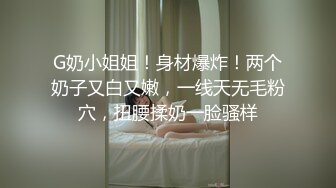 G奶小姐姐！身材爆炸！两个奶子又白又嫩，一线天无毛粉穴，扭腰揉奶一脸骚样