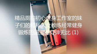 精品厕拍初心健身工作室的妹子们的和私人女教练经常健身锻炼的逼,那是Q弹无比 (1)