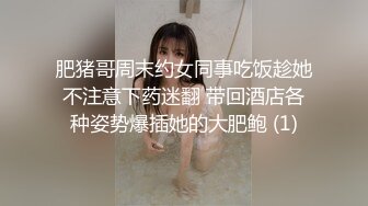 肥猪哥周末约女同事吃饭趁她不注意下药迷翻 带回酒店各种姿势爆插她的大肥鲍 (1)