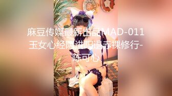 麻豆传媒最新出品MAD-011玉女心经阴进阳退赤裸修行-陈可心