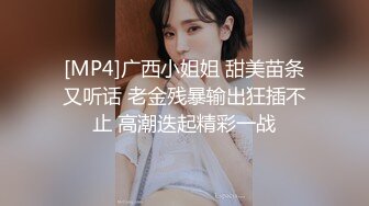 [MP4]广西小姐姐 甜美苗条又听话 老金残暴输出狂插不止 高潮迭起精彩一战