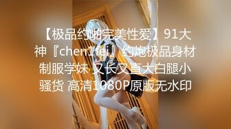 【极品约啪完美性爱】91大神『chen1fei』约炮极品身材制服学妹 又长又直大白腿小骚货 高清1080P原版无水印